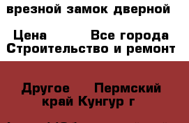 врезной замок дверной › Цена ­ 500 - Все города Строительство и ремонт » Другое   . Пермский край,Кунгур г.